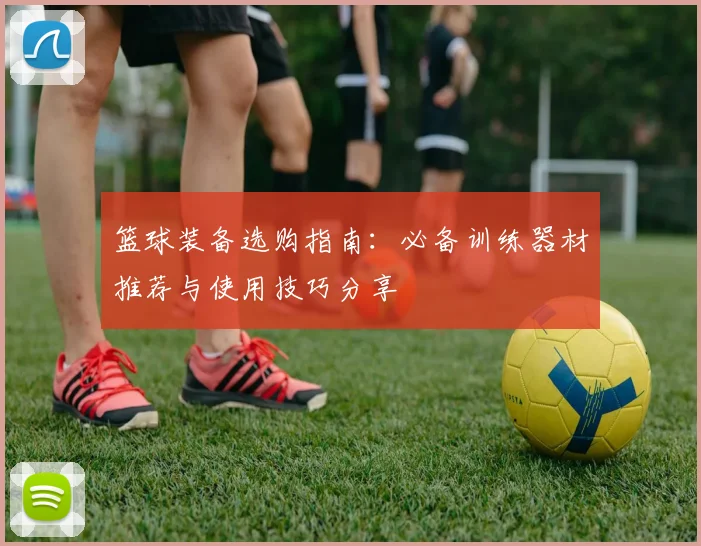 篮球装备选购指南：必备训练器材推荐与使用技巧分享