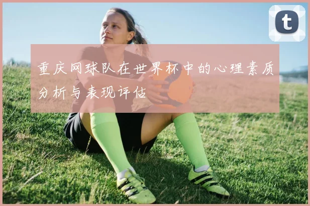 重庆网球队在世界杯中的心理素质分析与表现评估